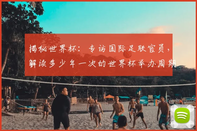 揭秘世界杯：专访国际足联官员，解读多少年一次的世界杯举办周期
