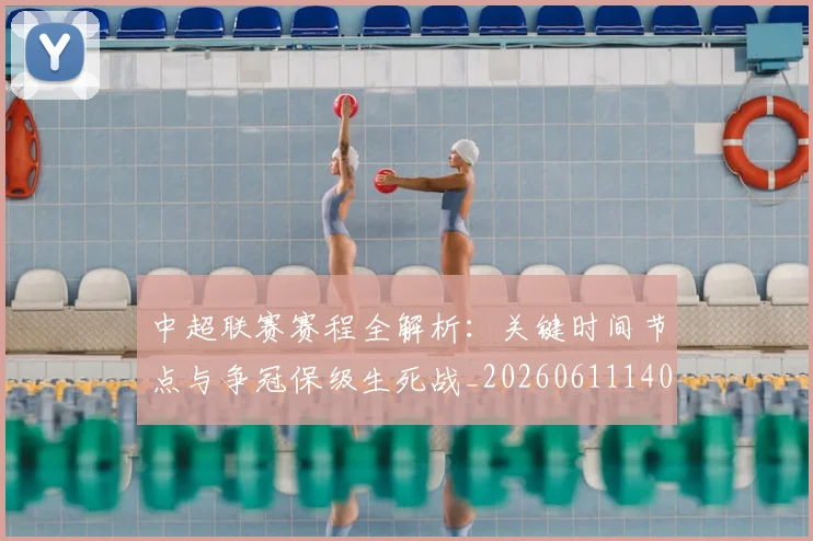 中超联赛赛程全解析：关键时间节点与争冠保级生死战_20260611140901