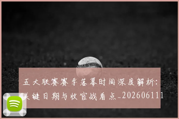 五大联赛赛季落幕时间深度解析:关键日期与收官战看点_20260611141821