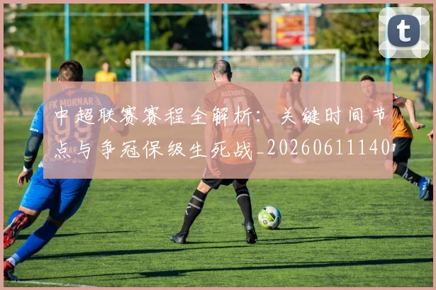 中超联赛赛程全解析:关键时间节点与争冠保级生死战_20260611140901