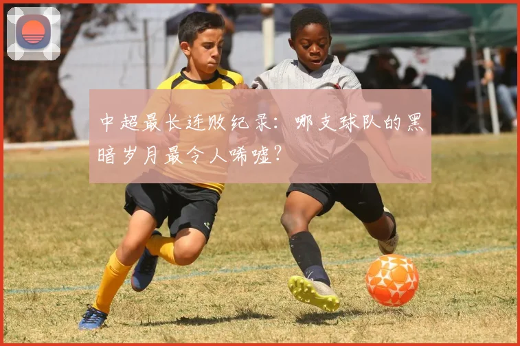 中超最长连败纪录：哪支球队的黑暗岁月最令人唏嘘？