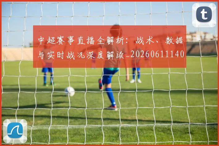 中超赛事直播全解析：战术、数据与实时战况深度解读_20260611140921