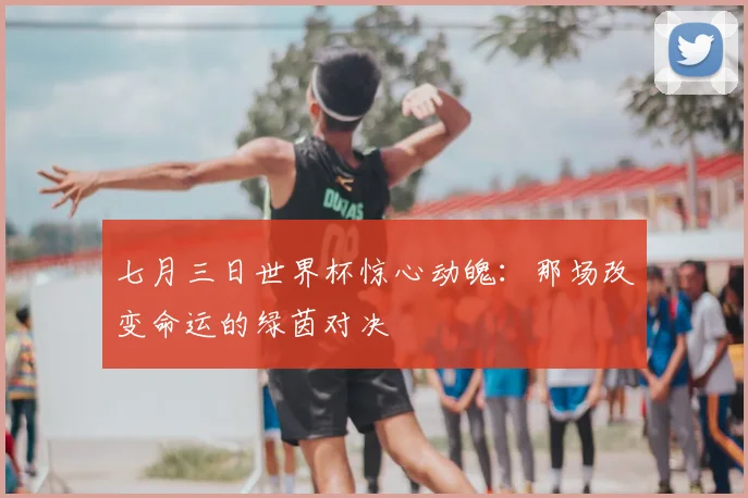 七月三日世界杯惊心动魄：那场改变命运的绿茵对决