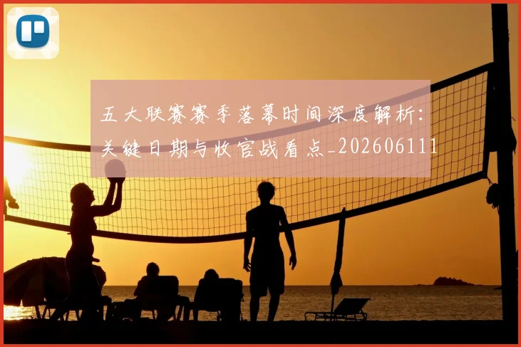 五大联赛赛季落幕时间深度解析:关键日期与收官战看点_20260611141821