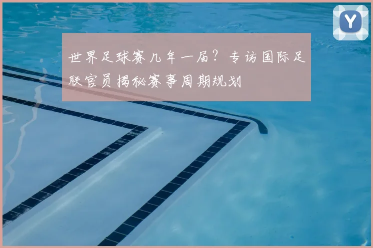 世界足球赛几年一届？专访国际足联官员揭秘赛事周期规划