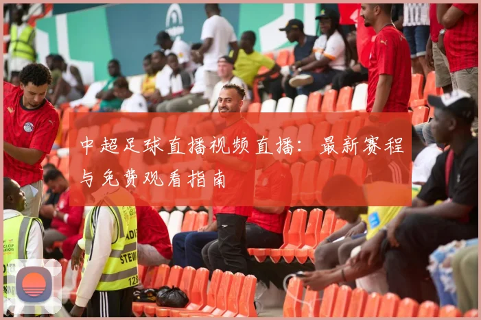 中超足球直播视频直播：最新赛程与免费观看指南