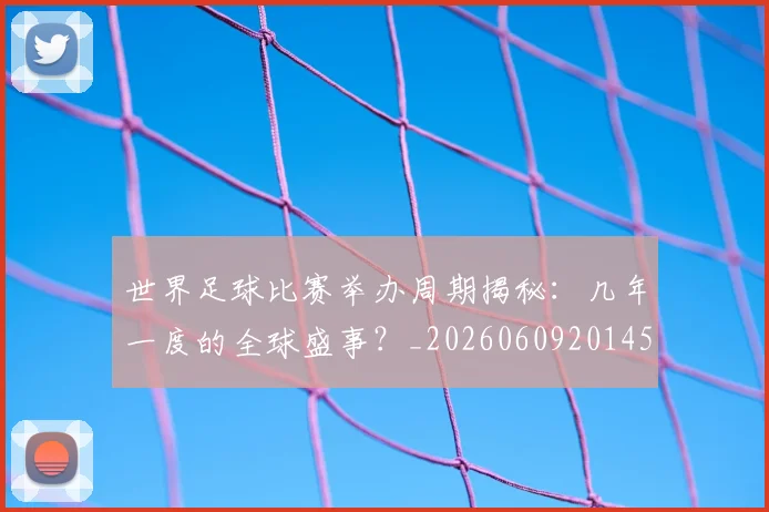 世界足球比赛举办周期揭秘:几年一度的全球盛事?_20260609201452