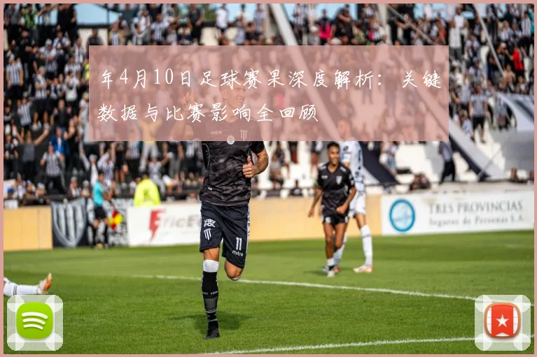 年4月10日足球赛果深度解析：关键数据与比赛影响全回顾