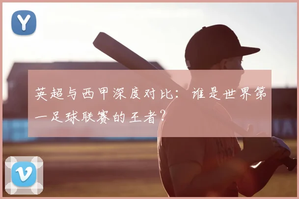 英超与西甲深度对比:谁是世界第一足球联赛的王者?