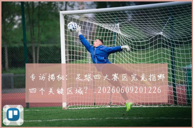 专访揭秘:足球四大赛区究竟指哪四个关键区域?_20260609201226