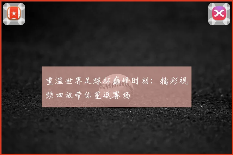 重温世界足球杯巅峰时刻:精彩视频回放带你重返赛场