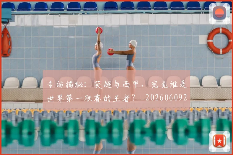专访揭秘：英超与西甲，究竟谁是世界第一联赛的王者？_20260609201225