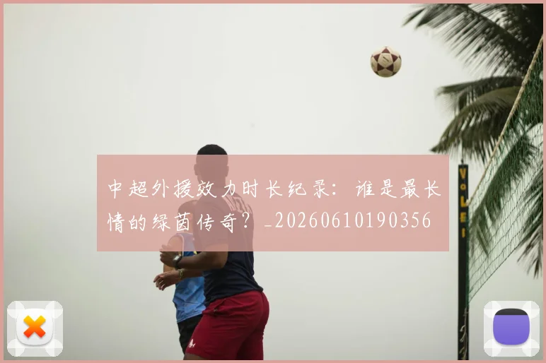 中超外援效力时长纪录:谁是最长情的绿茵传奇?_20260610190356
