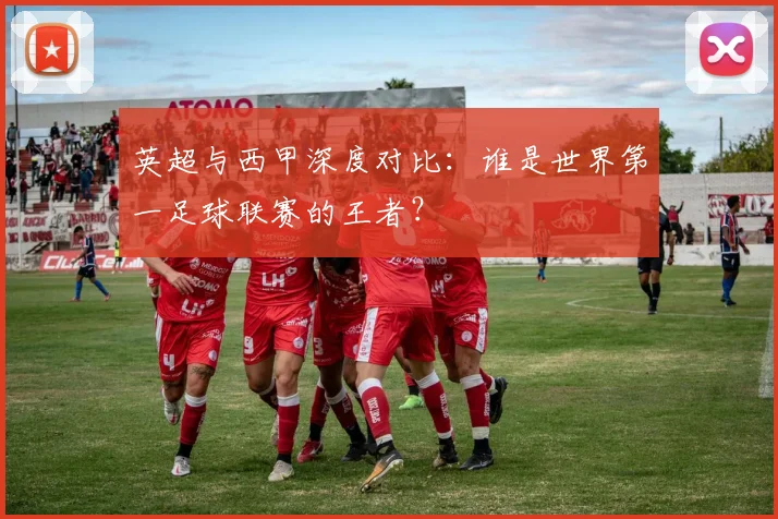 英超与西甲深度对比:谁是世界第一足球联赛的王者?