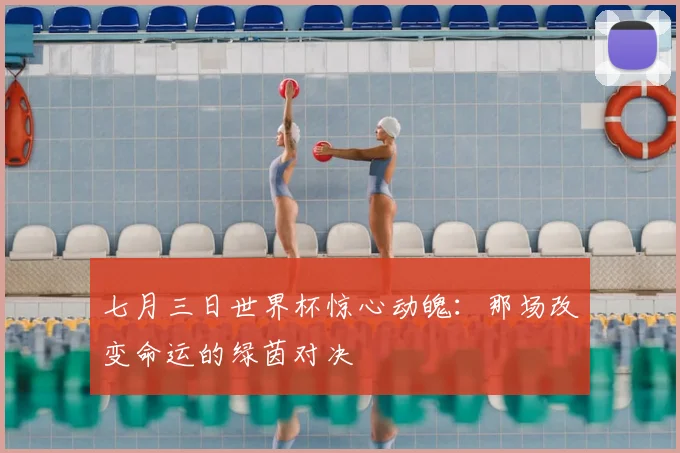 七月三日世界杯惊心动魄:那场改变命运的绿茵对决