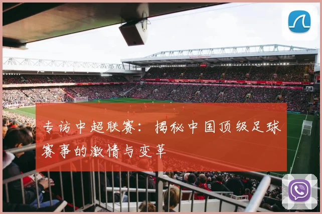 专访中超联赛：揭秘中国顶级足球赛事的激情与变革