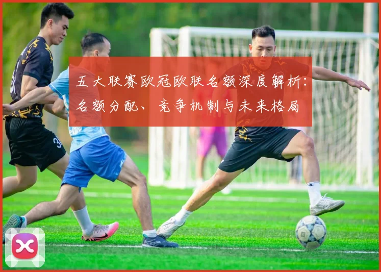 五大联赛欧冠欧联名额深度解析：名额分配、竞争机制与未来格局