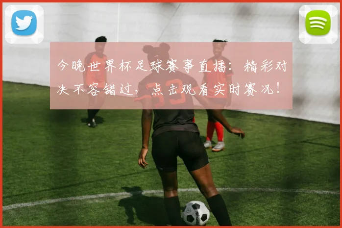 今晚世界杯足球赛事直播：精彩对决不容错过，点击观看实时赛况！