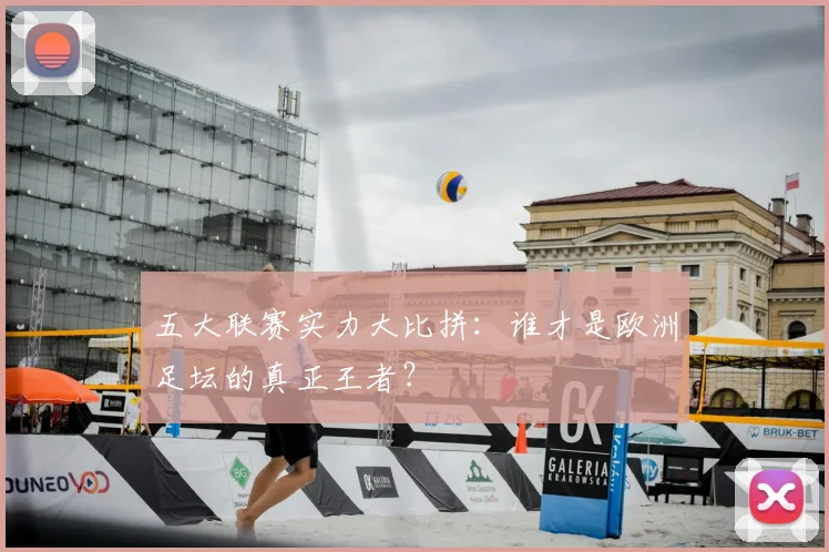 五大联赛实力大比拼：谁才是欧洲足坛的真正王者？