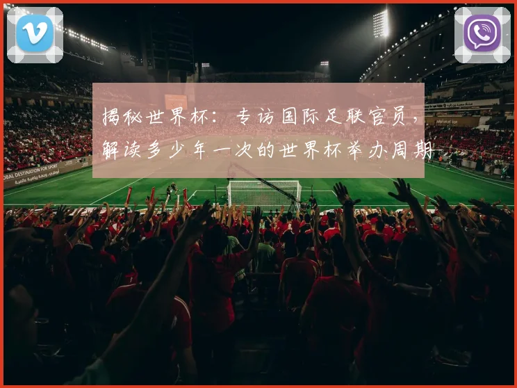 揭秘世界杯:专访国际足联官员,解读多少年一次的世界杯举办周期