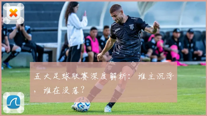 五大足球联赛深度解析:谁主沉浮,谁在没落?