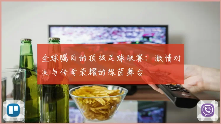 全球瞩目的顶级足球联赛：激情对决与传奇荣耀的绿茵舞台
