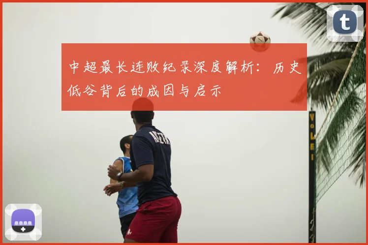 中超最长连败纪录深度解析:历史低谷背后的成因与启示