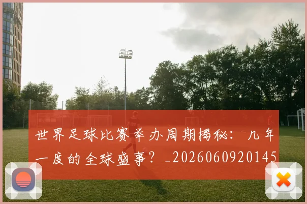 世界足球比赛举办周期揭秘:几年一度的全球盛事?_20260609201452