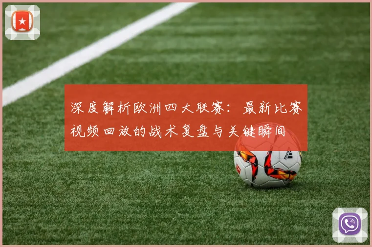 深度解析欧洲四大联赛：最新比赛视频回放的战术复盘与关键瞬间
