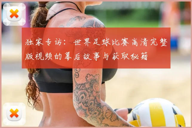 独家专访:世界足球比赛高清完整版视频的幕后故事与获取秘籍