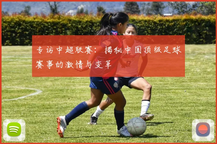 专访中超联赛：揭秘中国顶级足球赛事的激情与变革