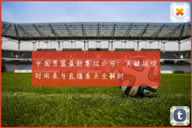 中国男篮最新赛程公布:关键战役时间表与直播看点全解析
