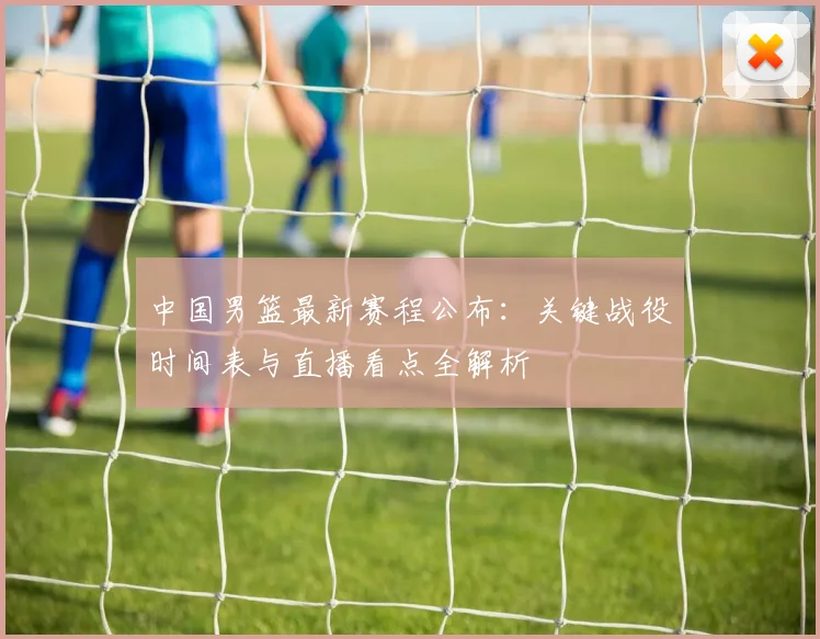 中国男篮最新赛程公布：关键战役时间表与直播看点全解析